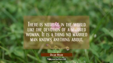 There is nothing in the world like the devotion of a married woman. It is a thing no married man kn Oscar Wilde Quotes