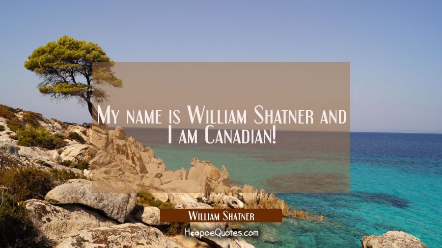 My name is William Shatner and I am Canadian! William Shatner Quotes