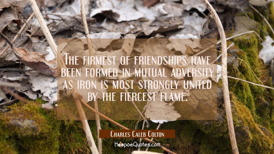 The firmest of friendships have been formed in mutual adversity as iron is most strongly united by  Charles Caleb Colton Quotes