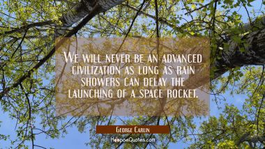 We will never be an advanced civilization as long as rain showers can delay the launching of a spac George Carlin Quotes
