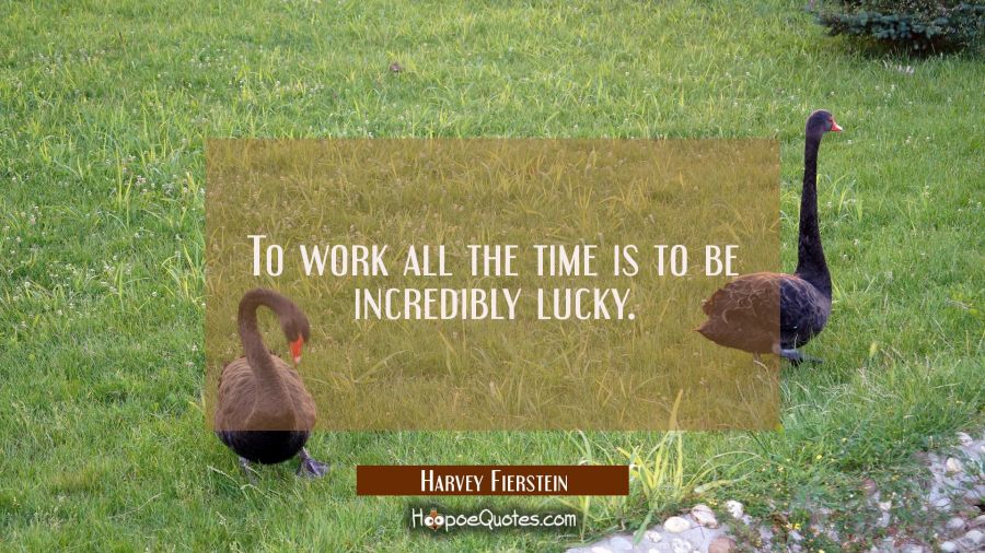 To work all the time is to be incredibly lucky. Harvey Fierstein Quotes