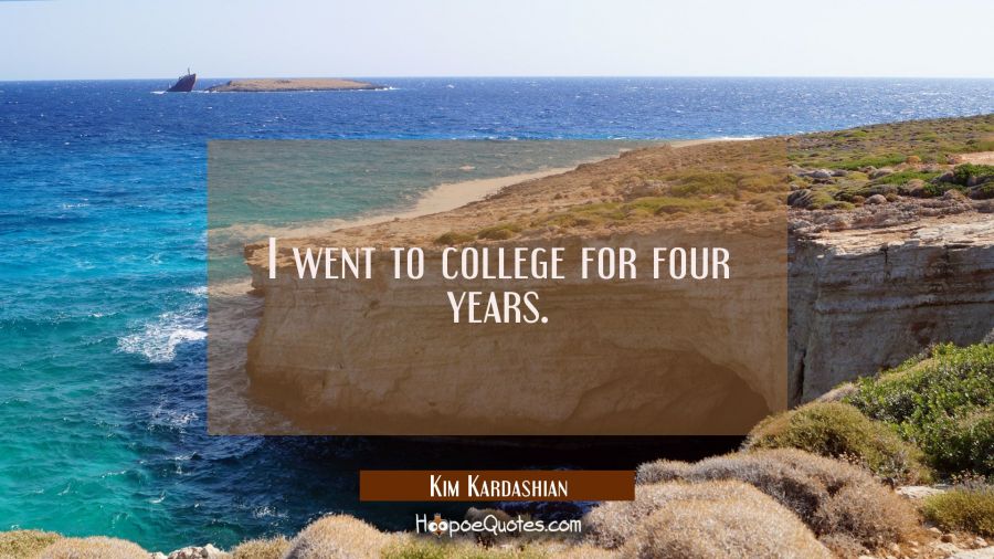 I went to college for four years. Kim Kardashian Quotes