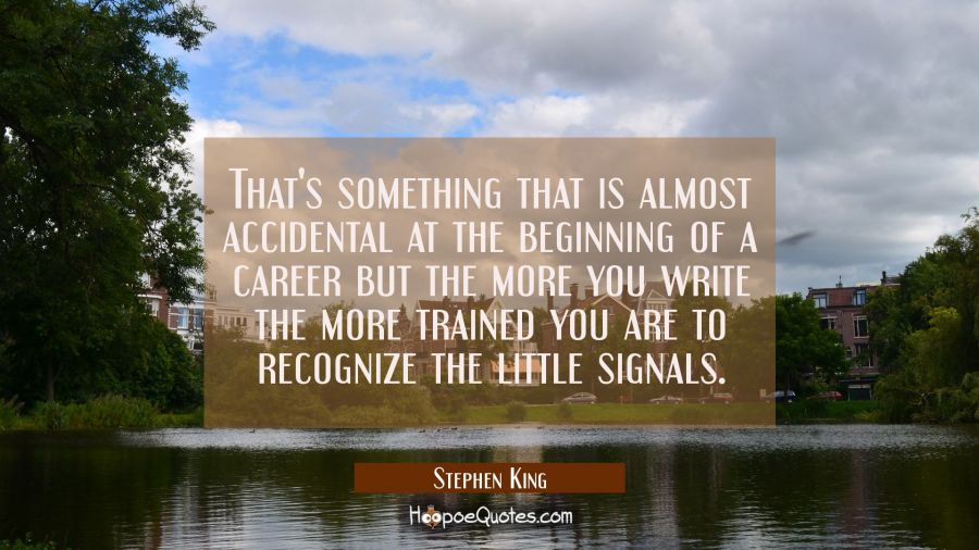 That's something that is almost accidental at the beginning of a career but the more you write the  Stephen King Quotes