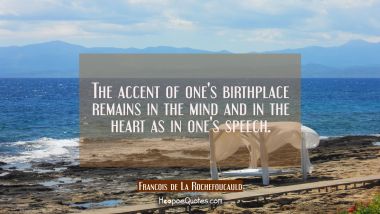 The accent of one&#039;s birthplace remains in the mind and in the heart as in one&#039;s speech.