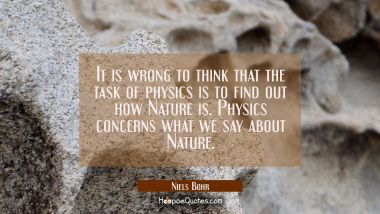 It is wrong to think that the task of physics is to find out how Nature is. Physics concerns what w
