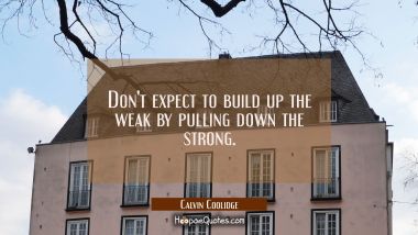 Don&#039;t expect to build up the weak by pulling down the strong. Calvin Coolidge Quotes