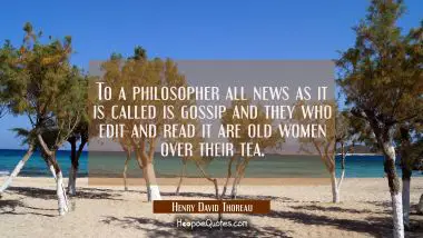 To a philosopher all news as it is called is gossip and they who edit and read it are old women ove Henry David Thoreau Quotes