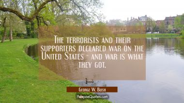 The terrorists and their supporters declared war on the United States - and war is what they got. George W. Bush Quotes