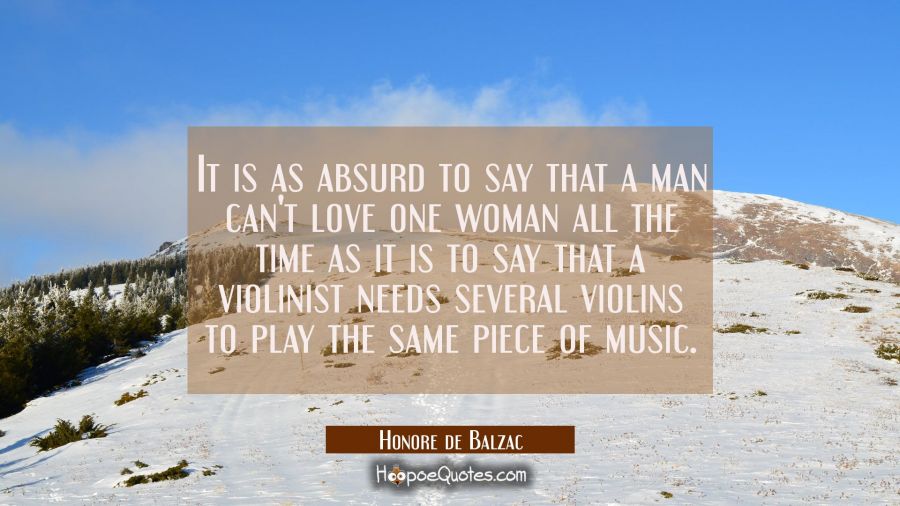 It is as absurd to say that a man can't love one woman all the time as it is to say that a violinis Honore de Balzac Quotes