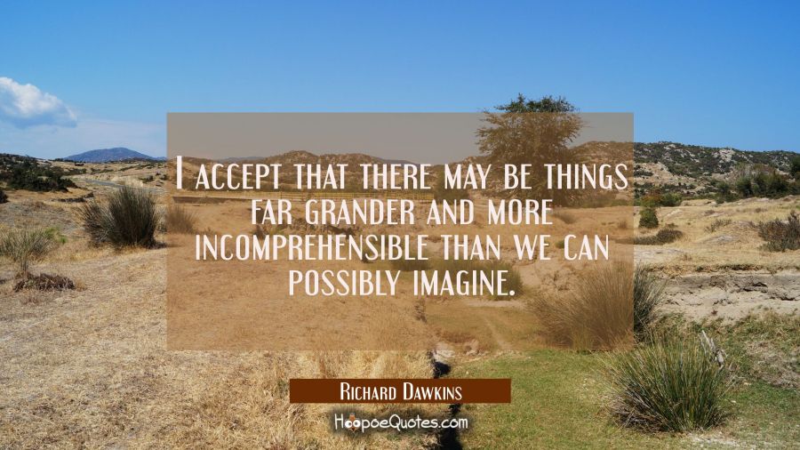 I accept that there may be things far grander and more incomprehensible than we can possibly imagin Richard Dawkins Quotes