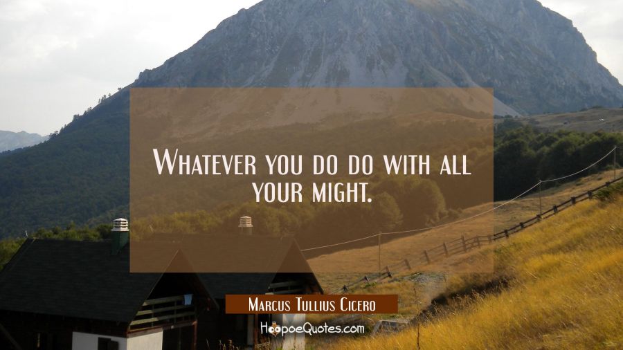 Whatever you do do with all your might. Marcus Tullius Cicero Quotes