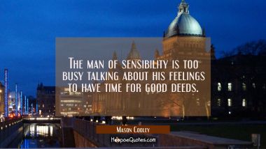 The man of sensibility is too busy talking about his feelings to have time for good deeds. Mason Cooley Quotes