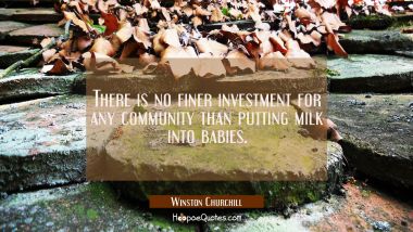 There is no finer investment for any community than putting milk into babies.