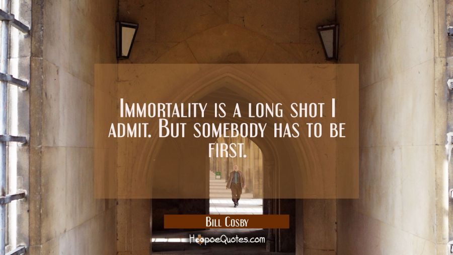 Immortality is a long shot I admit. But somebody has to be first. Bill Cosby Quotes