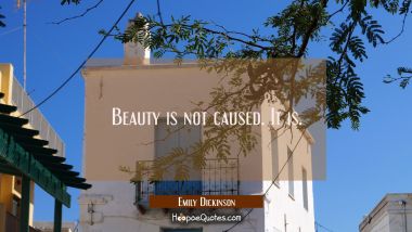 Beauty is not caused. It is. Emily Dickinson Quotes