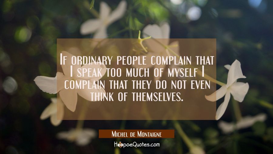 If ordinary people complain that I speak too much of myself I complain that they do not even think  Michel de Montaigne Quotes