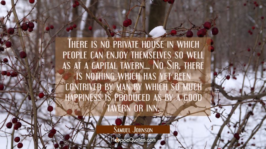 There is no private house in which people can enjoy themselves so well as at a capital tavern... No Samuel Johnson Quotes