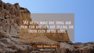 We often want one thing and pray for another not telling the truth even to the gods.