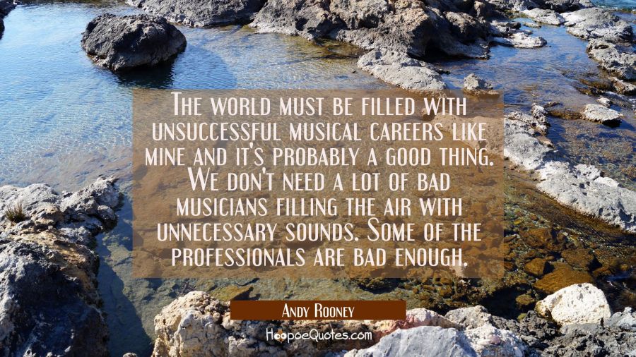 The world must be filled with unsuccessful musical careers like mine and it's probably a good thing Andy Rooney Quotes
