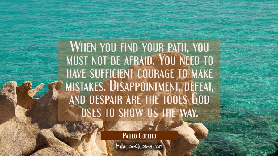 When you find your path, you must not be afraid. You need to have sufficient courage to make mistakes. Disappointment, defeat, and despair are the tools God uses to show us the way. Paulo Coelho Quotes