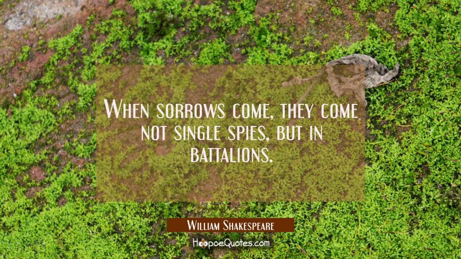 When sorrows come they come not single spies but in battalions. William Shakespeare Quotes
