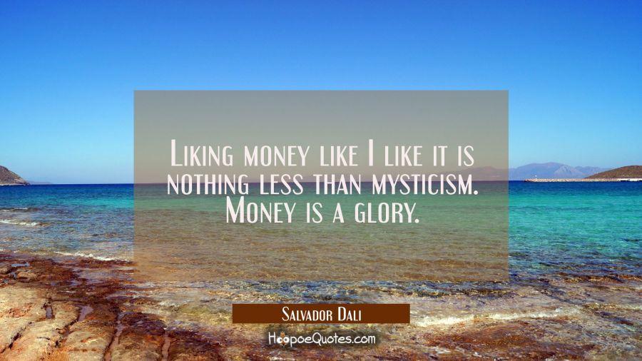 Liking money like I like it is nothing less than mysticism. Money is a glory. Salvador Dali Quotes