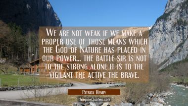 We are not weak if we make a proper use of those means which the God of Nature has placed in our po Patrick Henry Quotes