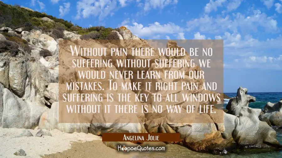Without pain there would be no suffering without suffering we would never learn from our mistakes.  Angelina Jolie Quotes
