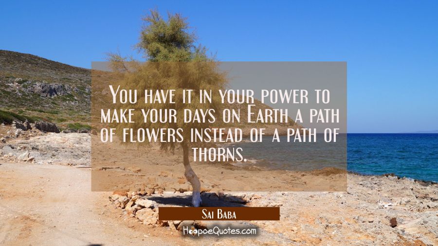 You have it in your power to make your days on Earth a path of flowers instead of a path of thorns. Sai Baba Quotes