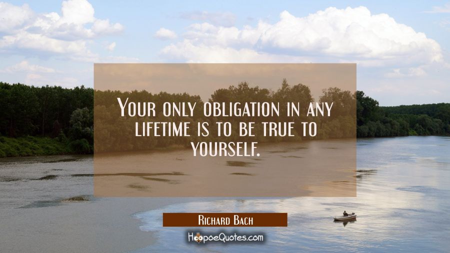 Your only obligation in any lifetime is to be true to yourself. Richard Bach Quotes