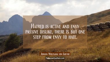 Hatred is active and envy passive dislike, there is but one step from envy to hate. Johann Wolfgang von Goethe Quotes