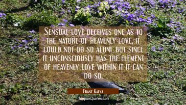 Sensual love deceives one as to the nature of heavenly love, it could not do so alone but since it 