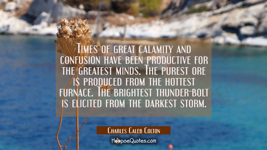 Times of great calamity and confusion have been productive for the greatest minds. The purest ore i Charles Caleb Colton Quotes