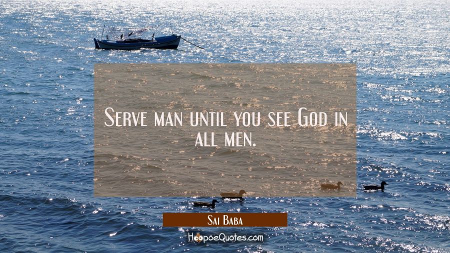 Serve man until you see God in all men. Sai Baba Quotes