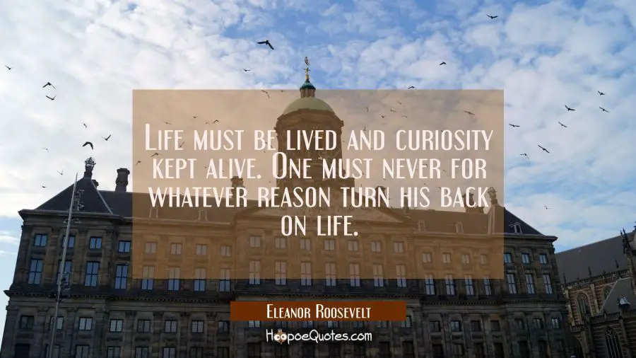 Life must be lived and curiosity kept alive. One must never for whatever reason turn his back on li Eleanor Roosevelt Quotes