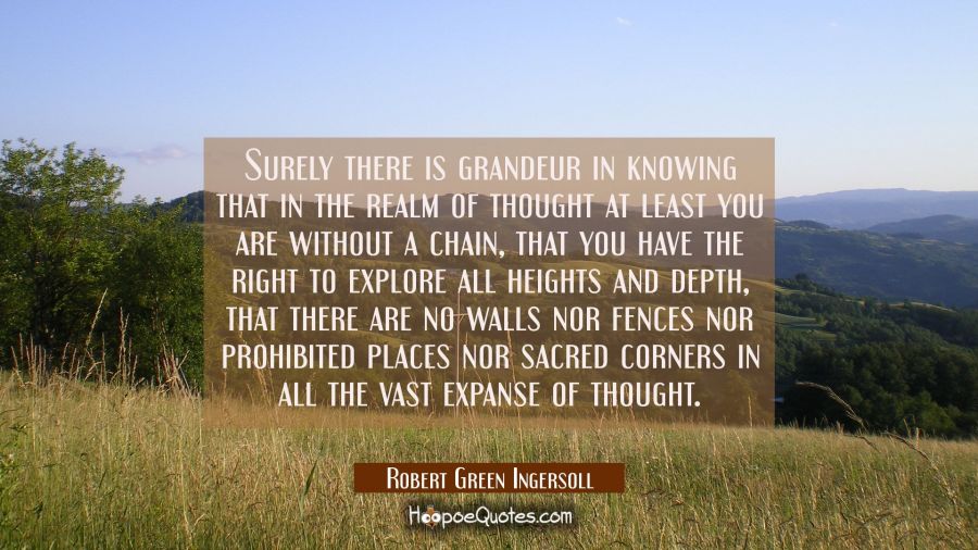 Surely there is grandeur in knowing that in the realm of thought at least you are without a chain,  Robert Green Ingersoll Quotes