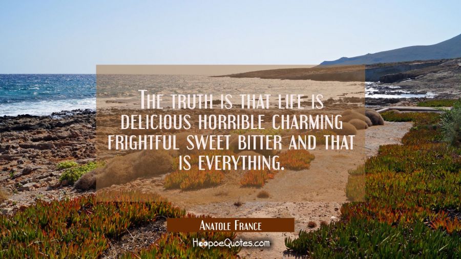 The truth is that life is delicious horrible charming frightful sweet bitter and that is everything Anatole France Quotes