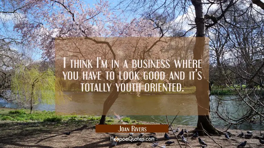 I think I&#039;m in a business where you have to look good and it&#039;s totally youth-oriented. Joan Rivers Quotes