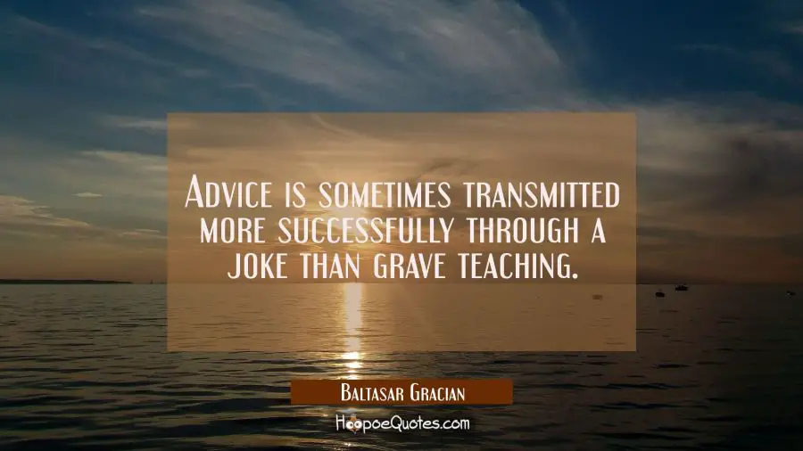 Advice is sometimes transmitted more successfully through a joke than grave teaching. Baltasar Gracian Quotes