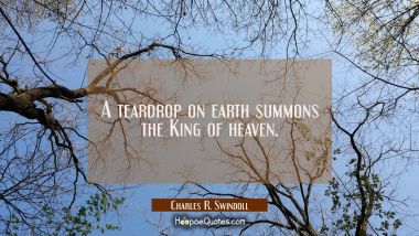 A teardrop on earth summons the King of heaven. Charles R. Swindoll Quotes