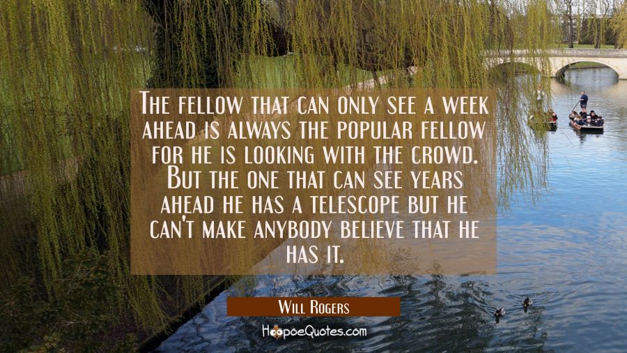 The fellow that can only see a week ahead is always the popular fellow for he is looking with the c Will Rogers Quotes