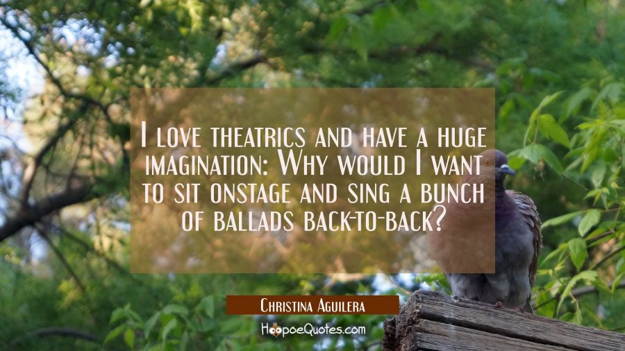 I love theatrics and have a huge imagination: Why would I want to sit onstage and sing a bunch of b Christina Aguilera Quotes