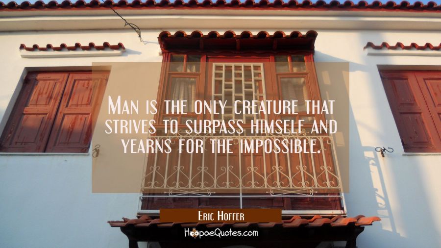 Man is the only creature that strives to surpass himself and yearns for the impossible. Eric Hoffer Quotes