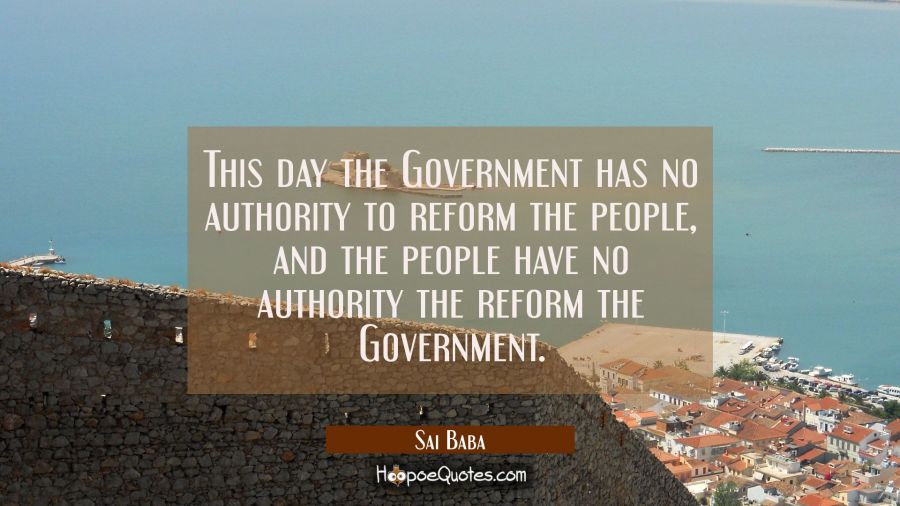 This day the Government has no authority to reform the people, and the people have no authority the Sai Baba Quotes