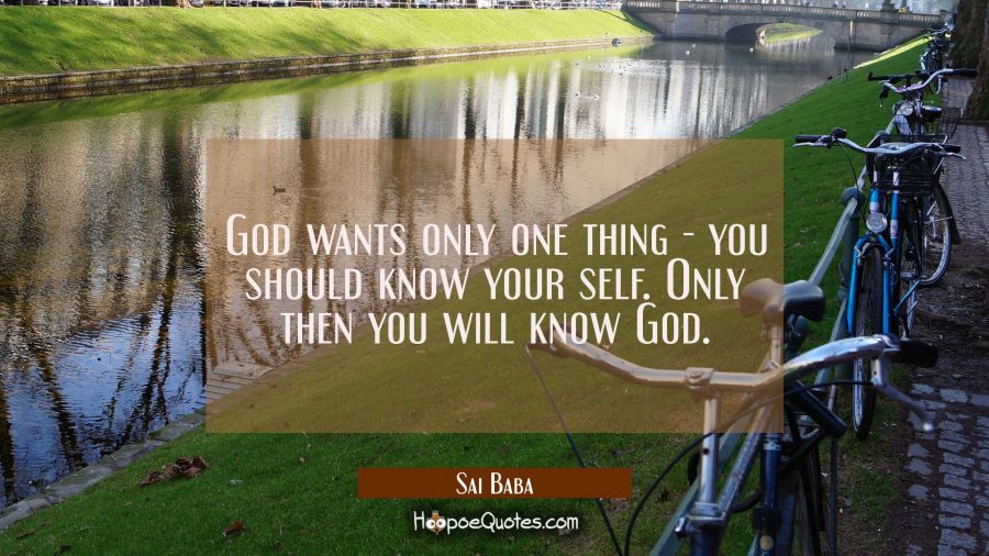 God wants only one thing - you should know your self. Only then you will know God. Sai Baba Quotes