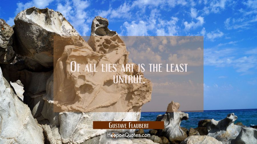 Of all lies art is the least untrue. Gustave Flaubert Quotes