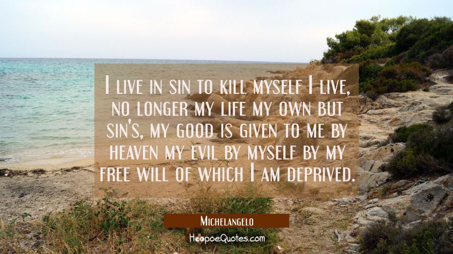 I live in sin to kill myself I live, no longer my life my own but sin's, my good is given to me by  Michelangelo Quotes