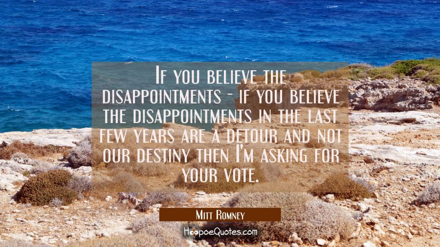 If you believe the disappointments - if you believe the disappointments in the last few years are a Mitt Romney Quotes