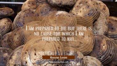 I am prepared to die but there is no cause for which I am prepared to kill. Mahatma Gandhi Quotes