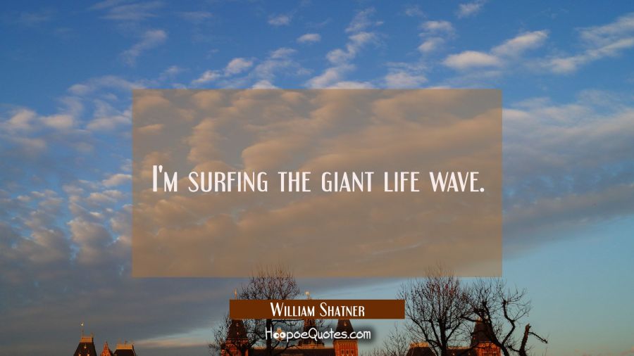 I'm surfing the giant life wave. William Shatner Quotes